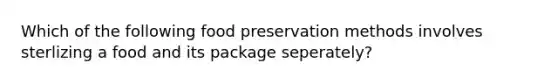 Which of the following food preservation methods involves sterlizing a food and its package seperately?