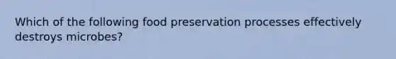 Which of the following food preservation processes effectively destroys microbes?