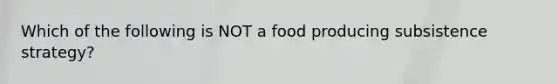 Which of the following is NOT a food producing subsistence strategy?