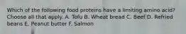 Which of the following food proteins have a limiting amino acid? Choose all that apply. A. Tofu B. Wheat bread C. Beef D. Refried beans E. Peanut butter F. Salmon