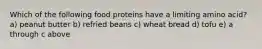 Which of the following food proteins have a limiting amino acid? a) peanut butter b) refried beans c) wheat bread d) tofu e) a through c above