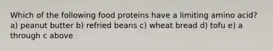 Which of the following food proteins have a limiting amino acid? a) peanut butter b) refried beans c) wheat bread d) tofu e) a through c above