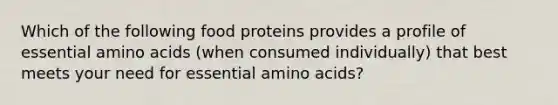 Which of the following food proteins provides a profile of essential <a href='https://www.questionai.com/knowledge/k9gb720LCl-amino-acids' class='anchor-knowledge'>amino acids</a> (when consumed individually) that best meets your need for essential amino acids?