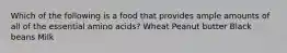 Which of the following is a food that provides ample amounts of all of the essential amino acids? ﻿﻿﻿Wheat ﻿﻿﻿Peanut butter ﻿﻿﻿Black beans Milk