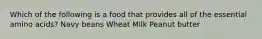 Which of the following is a food that provides all of the essential amino acids? Navy beans Wheat Milk Peanut butter