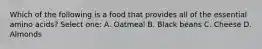 Which of the following is a food that provides all of the essential amino acids? Select one: A. Oatmeal B. Black beans C. Cheese D. Almonds