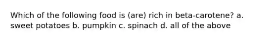 Which of the following food is (are) rich in beta-carotene? a. sweet potatoes b. pumpkin c. spinach d. all of the above