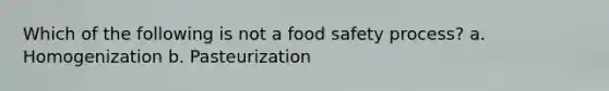 Which of the following is not a food safety process? a. Homogenization b. Pasteurization