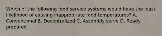 Which of the following food service systems would have the least likelihood of causing inappropriate food temperatures? A. Conventional B. Decentralized C. Assembly serve D. Ready prepared