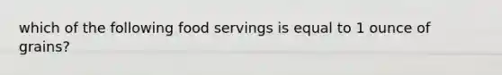 which of the following food servings is equal to 1 ounce of grains?