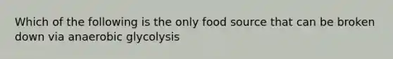 Which of the following is the only food source that can be broken down via anaerobic glycolysis