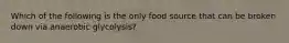 Which of the following is the only food source that can be broken down via anaerobic glycolysis?