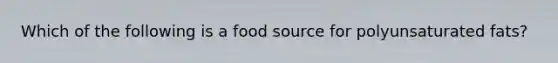 Which of the following is a food source for polyunsaturated fats?