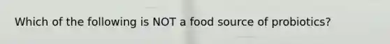 Which of the following is NOT a food source of probiotics?