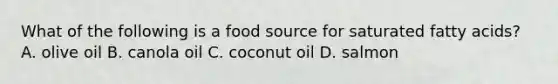 What of the following is a food source for saturated fatty acids? A. olive oil B. canola oil C. coconut oil D. salmon