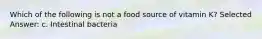 Which of the following is not a food source of vitamin K? Selected Answer: c. Intestinal bacteria