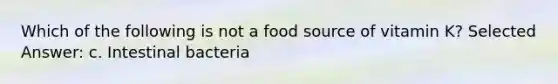 Which of the following is not a food source of vitamin K? Selected Answer: c. Intestinal bacteria