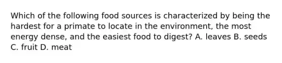 Which of the following food sources is characterized by being the hardest for a primate to locate in the environment, the most energy dense, and the easiest food to digest? A. leaves B. seeds C. fruit D. meat