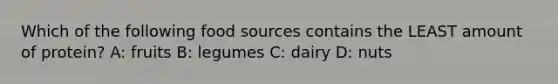 Which of the following food sources contains the LEAST amount of protein? A: fruits B: legumes C: dairy D: nuts