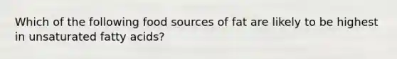 Which of the following food sources of fat are likely to be highest in unsaturated fatty acids?