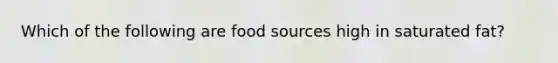 Which of the following are food sources high in saturated fat?