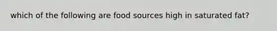 which of the following are food sources high in saturated fat?