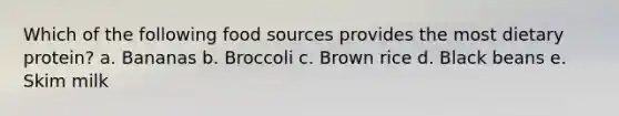 Which of the following food sources provides the most dietary protein? a. Bananas b. Broccoli c. Brown rice d. Black beans e. Skim milk