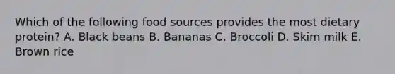 Which of the following food sources provides the most dietary protein? A. Black beans B. Bananas C. Broccoli D. Skim milk E. Brown rice