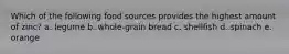 Which of the following food sources provides the highest amount of zinc? a. legume b. whole-grain bread c. shellfish d. spinach e. orange