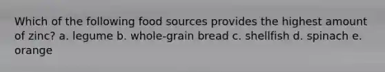 Which of the following food sources provides the highest amount of zinc? a. legume b. whole-grain bread c. shellfish d. spinach e. orange