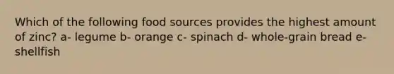 Which of the following food sources provides the highest amount of zinc? a- legume b- orange c- spinach d- whole-grain bread e- shellfish