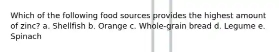 Which of the following food sources provides the highest amount of zinc? a. Shellfish b. Orange c. Whole-grain bread d. Legume e. Spinach