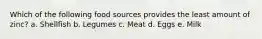 Which of the following food sources provides the least amount of zinc? a. Shellfish b. Legumes c. Meat d. Eggs e. Milk