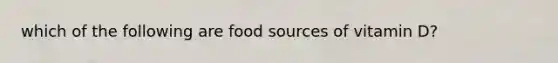 which of the following are food sources of vitamin D?