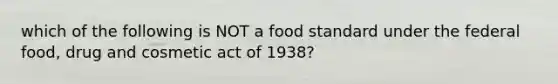 which of the following is NOT a food standard under the federal food, drug and cosmetic act of 1938?