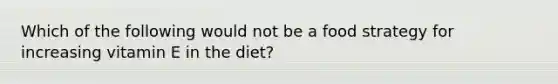 Which of the following would not be a food strategy for increasing vitamin E in the diet?