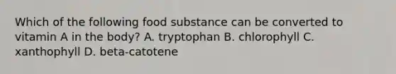 Which of the following food substance can be converted to vitamin A in the body? A. tryptophan B. chlorophyll C. xanthophyll D. beta-catotene