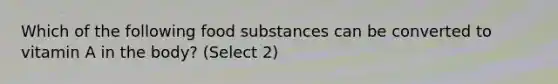 Which of the following food substances can be converted to vitamin A in the body? (Select 2)