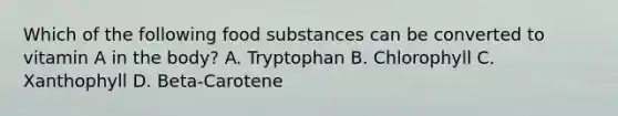 Which of the following food substances can be converted to vitamin A in the body? A. Tryptophan B. Chlorophyll C. Xanthophyll D. Beta-Carotene