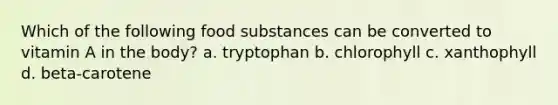 Which of the following food substances can be converted to vitamin A in the body? a. tryptophan b. chlorophyll c. xanthophyll d. beta-carotene