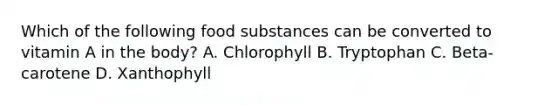 Which of the following food substances can be converted to vitamin A in the body? A. Chlorophyll B. Tryptophan C. Beta-carotene D. Xanthophyll