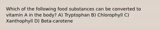 Which of the following food substances can be converted to vitamin A in the body? A) Tryptophan B) Chlorophyll C) Xanthophyll D) Beta-carotene