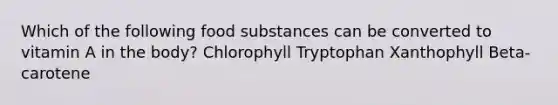 Which of the following food substances can be converted to vitamin A in the body? Chlorophyll Tryptophan Xanthophyll Beta-carotene