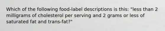 Which of the following food-label descriptions is this: "less than 2 milligrams of cholesterol per serving and 2 grams or less of saturated fat and trans-fat?"