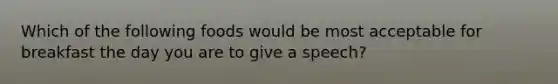 Which of the following foods would be most acceptable for breakfast the day you are to give a speech?