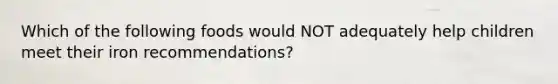 Which of the following foods would NOT adequately help children meet their iron recommendations?
