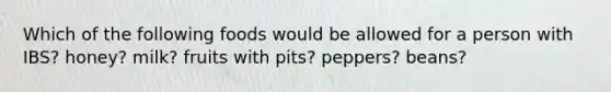 Which of the following foods would be allowed for a person with IBS? honey? milk? fruits with pits? peppers? beans?