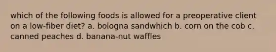 which of the following foods is allowed for a preoperative client on a low-fiber diet? a. bologna sandwhich b. corn on the cob c. canned peaches d. banana-nut waffles