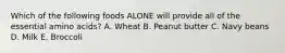 Which of the following foods ALONE will provide all of the essential amino acids? A. Wheat B. Peanut butter C. Navy beans D. Milk E. Broccoli