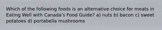 Which of the following foods is an alternative choice for meats in Eating Well with Canada's Food Guide? a) nuts b) bacon c) sweet potatoes d) portabella mushrooms